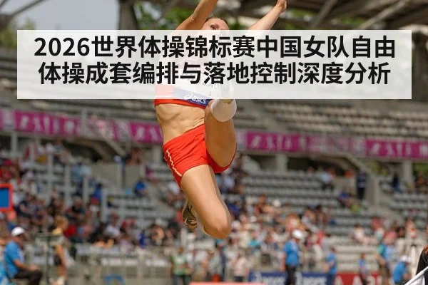 2026世界体操锦标赛中国女队自由体操成套编排与落地控制深度分析