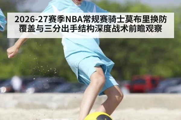 2026-27赛季NBA常规赛骑士莫布里换防覆盖与三分出手结构深度战术前瞻观察